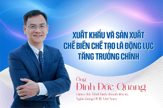 Ông Đinh Đức Quang (UOB): Xuất khẩu và sản xuất chế biến chế tạo là động lực tăng trưởng chính
