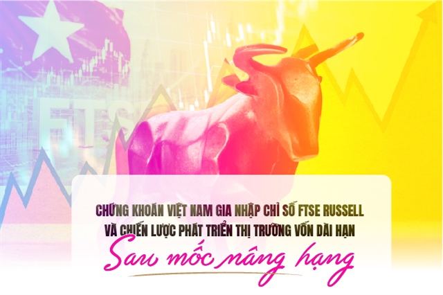 Chứng khoán Việt gia nhập chỉ số FTSE Russell và chiến lược phát triển thị trường vốn dài hạn sau mốc nâng hạng